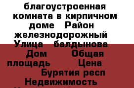 благоустроенная комната в кирпичном доме › Район ­ железнодорожный › Улица ­ балдынова › Дом ­ 3 › Общая площадь ­ 18 › Цена ­ 560 000 - Бурятия респ. Недвижимость » Квартиры продажа   